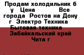 Продам холодильник б/у › Цена ­ 2 500 - Все города, Ростов-на-Дону г. Электро-Техника » Бытовая техника   . Забайкальский край,Чита г.